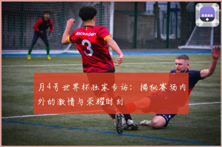 月4号世界杯独家专访：揭秘赛场内外的激情与荣耀时刻