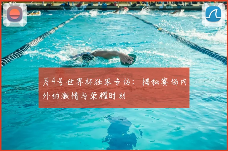 月4号世界杯独家专访：揭秘赛场内外的激情与荣耀时刻