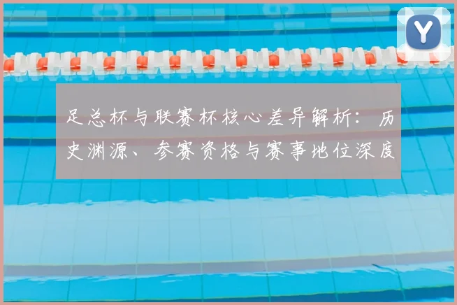 足总杯与联赛杯核心差异解析：历史渊源、参赛资格与赛事地位深度对比