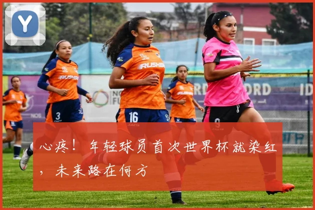 心疼！年轻球员首次世界杯就染红，未来路在何方