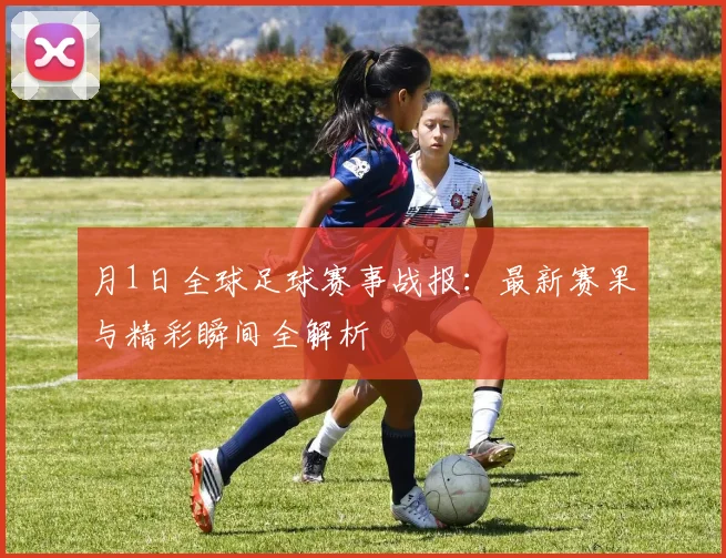 月1日全球足球赛事战报：最新赛果与精彩瞬间全解析