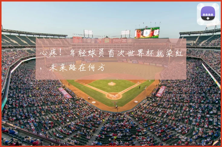 心疼！年轻球员首次世界杯就染红，未来路在何方