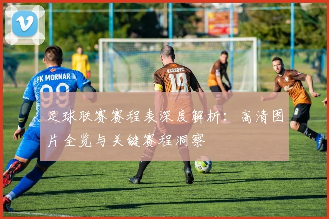 足球联赛赛程表深度解析：高清图片全览与关键赛程洞察