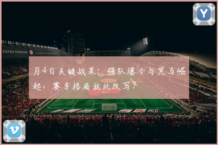 月4日关键战果：强队爆冷与黑马崛起，赛季格局就此改写？