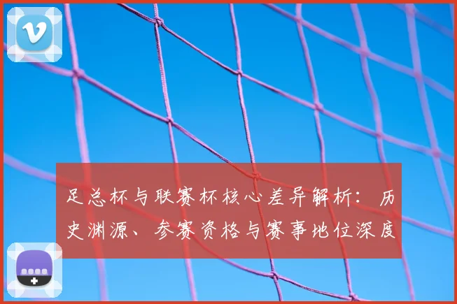足总杯与联赛杯核心差异解析：历史渊源、参赛资格与赛事地位深度对比
