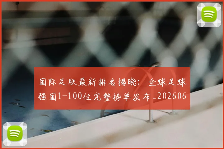 国际足联最新排名揭晓：全球足球强国1-100位完整榜单发布_20260611132629