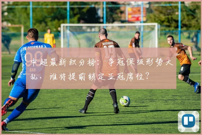 中超最新积分榜：争冠保级形势大乱，谁将提前锁定亚冠席位？