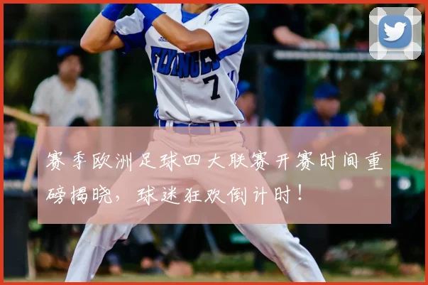 赛季欧洲足球四大联赛开赛时间重磅揭晓，球迷狂欢倒计时！