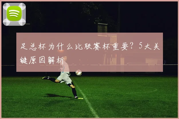 足总杯为什么比联赛杯重要？5大关键原因解析
