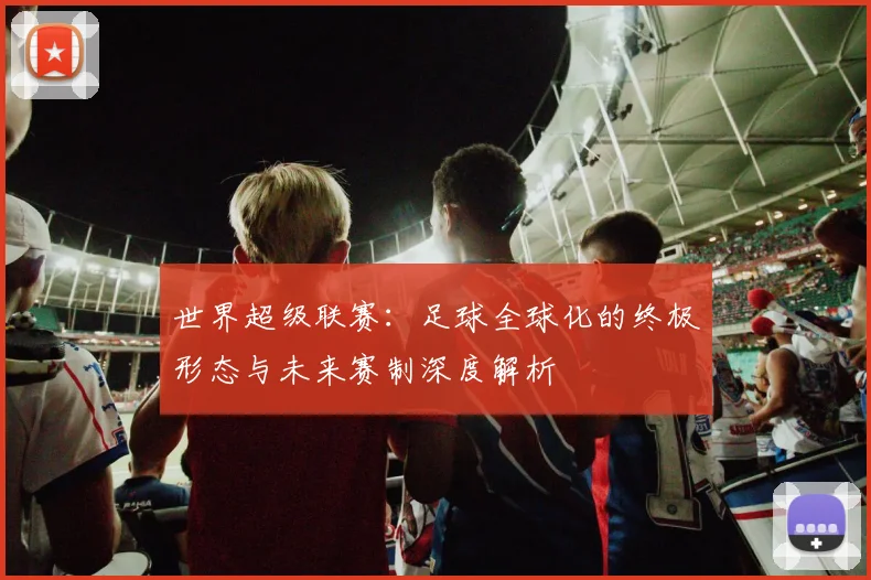 世界超级联赛：足球全球化的终极形态与未来赛制深度解析