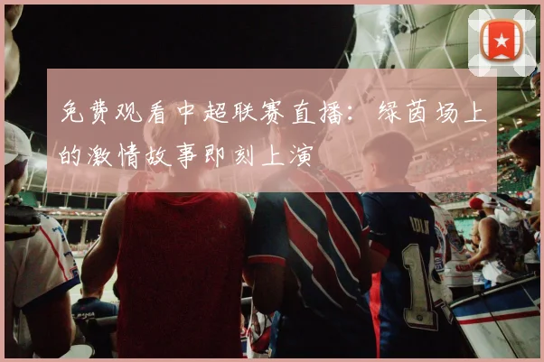 免费观看中超联赛直播：绿茵场上的激情故事即刻上演
