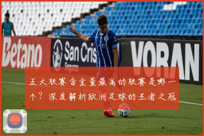 五大联赛含金量最高的联赛是哪一个？深度解析欧洲足球的王者之冠