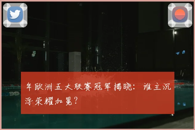 年欧洲五大联赛冠军揭晓：谁主沉浮荣耀加冕？