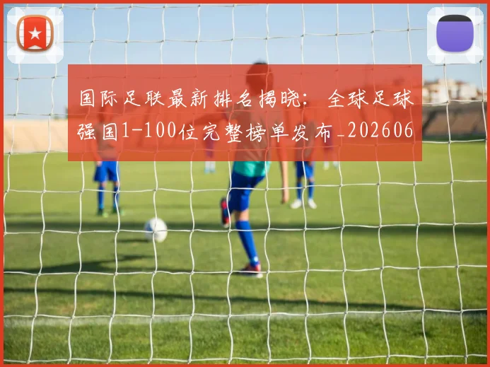 国际足联最新排名揭晓：全球足球强国1-100位完整榜单发布_20260611132629