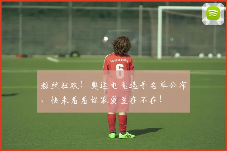 粉丝狂欢！奥运电竞选手名单公布，快来看看你家爱豆在不在！