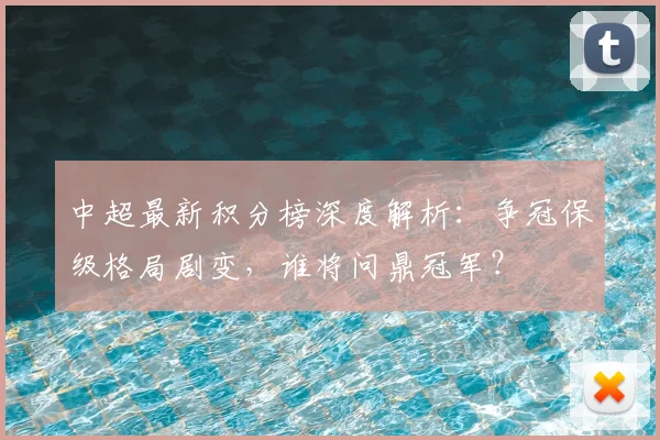 中超最新积分榜深度解析：争冠保级格局剧变，谁将问鼎冠军？