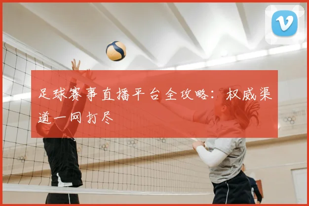 足球赛事直播平台全攻略:权威渠道一网打尽